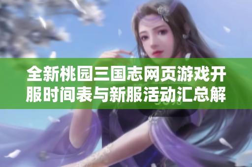 全新桃园三国志网页游戏开服时间表与新服活动汇总解析