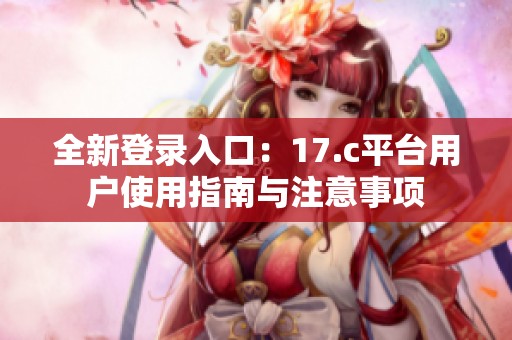 全新登录入口：17.c平台用户使用指南与注意事项