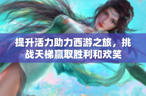 提升活力助力西游之旅，挑战天梯赢取胜利和欢笑