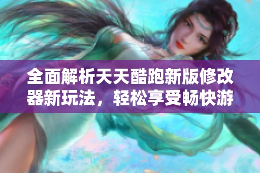 全面解析天天酷跑新版修改器新玩法，轻松享受畅快游戏体验