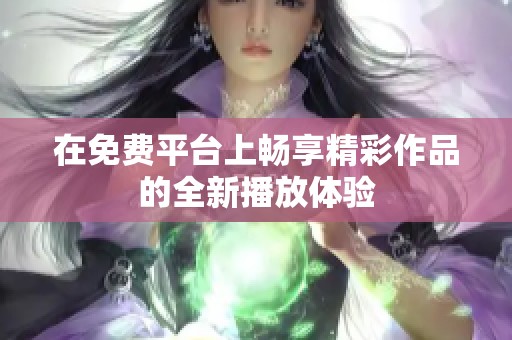 在免费平台上畅享精彩作品的全新播放体验