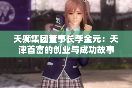 天狮集团董事长李金元：天津首富的创业与成功故事