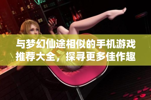 与梦幻仙途相似的手机游戏推荐大全，探寻更多佳作趣味