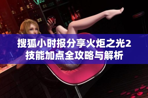 搜狐小时报分享火炬之光2技能加点全攻略与解析