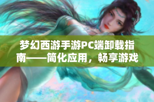 梦幻西游手游PC端卸载指南——简化应用，畅享游戏新体验