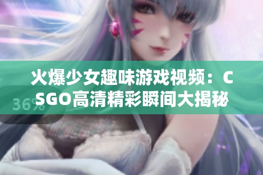 火爆少女趣味游戏视频：CSGO高清精彩瞬间大揭秘