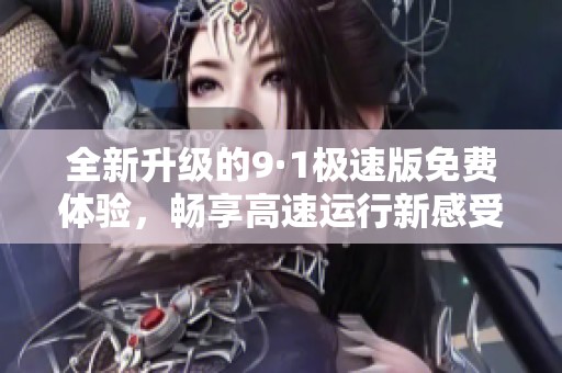 全新升级的9·1极速版免费体验，畅享高速运行新感受