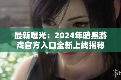 最新曝光：2024年暗黑游戏官方入口全新上线揭秘