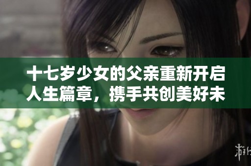 十七岁少女的父亲重新开启人生篇章，携手共创美好未来