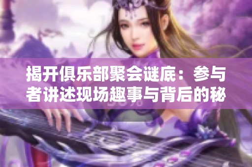 揭开俱乐部聚会谜底：参与者讲述现场趣事与背后的秘密