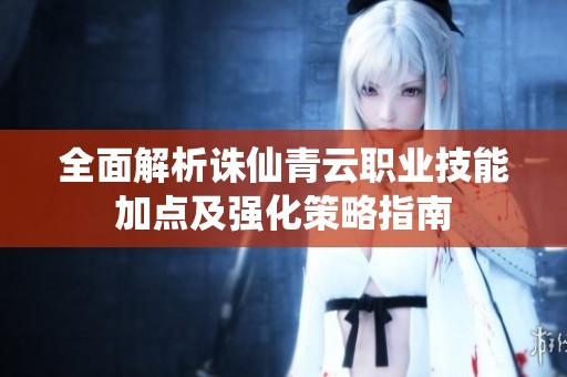 全面解析诛仙青云职业技能加点及强化策略指南