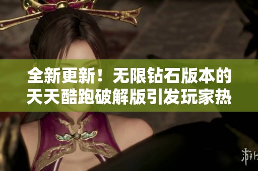 全新更新！无限钻石版本的天天酷跑破解版引发玩家热议