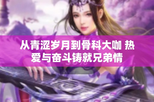 从青涩岁月到骨科大咖 热爱与奋斗铸就兄弟情
