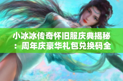 小冰冰传奇怀旧服庆典揭秘：周年庆豪华礼包兑换码全解析
