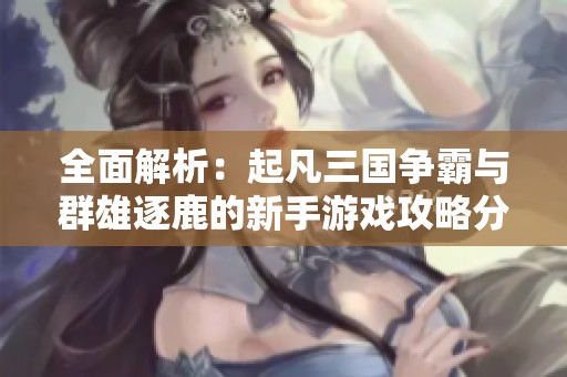 全面解析：起凡三国争霸与群雄逐鹿的新手游戏攻略分享