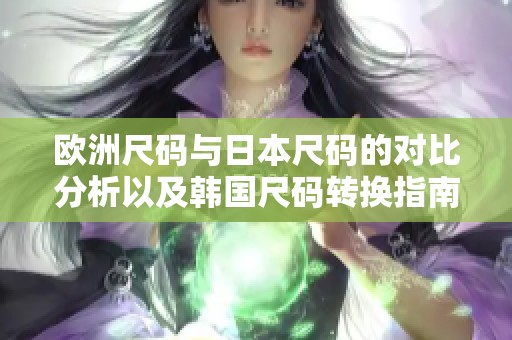 欧洲尺码与日本尺码的对比分析以及韩国尺码转换指南