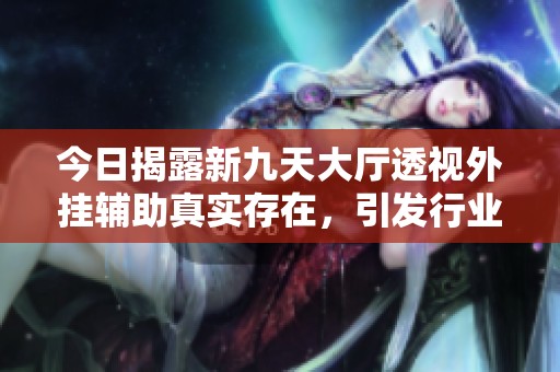 今日揭露新九天大厅透视外挂辅助真实存在，引发行业热议