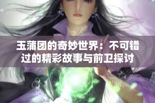 玉蒲团的奇妙世界：不可错过的精彩故事与前卫探讨