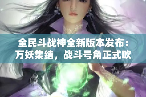 全民斗战神全新版本发布：万妖集结，战斗号角正式吹响！