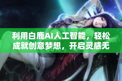 利用白鹿AI人工智能，轻松成就创意梦想，开启灵感无限的旅程
