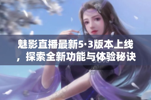 魅影直播最新5·3版本上线，探索全新功能与体验秘诀
