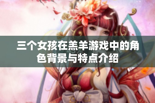 三个女孩在羔羊游戏中的角色背景与特点介绍