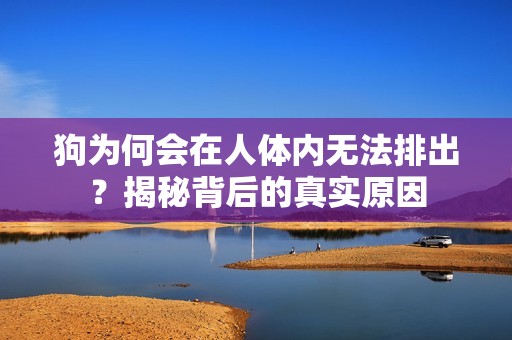 狗为何会在人体内无法排出？揭秘背后的真实原因