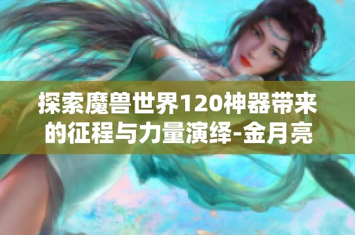 探索魔兽世界120神器带来的征程与力量演绎-金月亮手游新体验