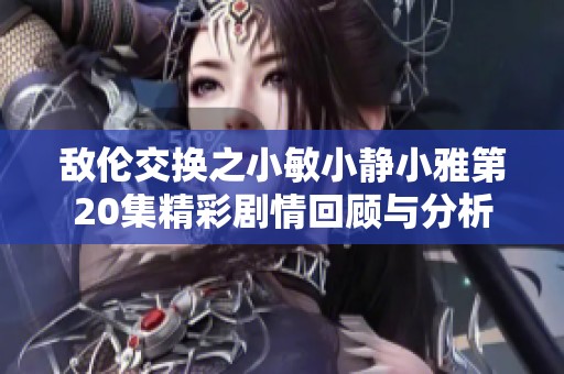 敌伦交换之小敏小静小雅第20集精彩剧情回顾与分析