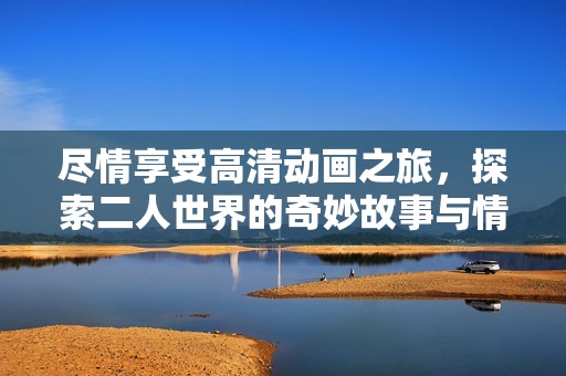 尽情享受高清动画之旅，探索二人世界的奇妙故事与情感