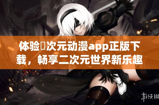 体验囧次元动漫app正版下载，畅享二次元世界新乐趣