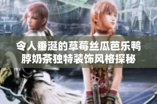 令人垂涎的草莓丝瓜芭乐鸭脖奶茶独特装饰风格探秘