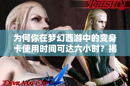 为何你在梦幻西游中的变身卡使用时间可达六小时？揭秘背后原因