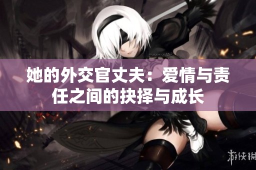 她的外交官丈夫：爱情与责任之间的抉择与成长