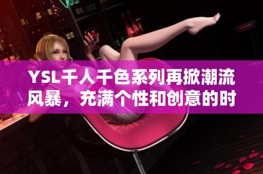 YSL千人千色系列再掀潮流风暴，充满个性和创意的时尚选择