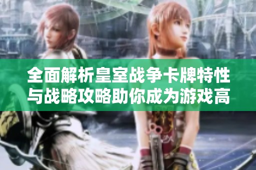 全面解析皇室战争卡牌特性与战略攻略助你成为游戏高手