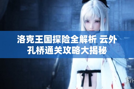 洛克王国探险全解析 云外孔桥通关攻略大揭秘