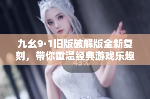九幺9·1旧版破解版全新复刻，带你重温经典游戏乐趣