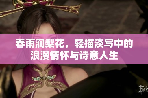 春雨润梨花，轻描淡写中的浪漫情怀与诗意人生