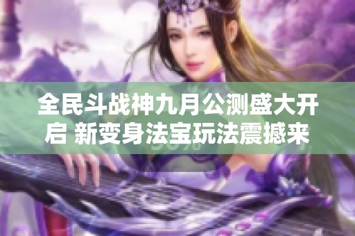 全民斗战神九月公测盛大开启 新变身法宝玩法震撼来临