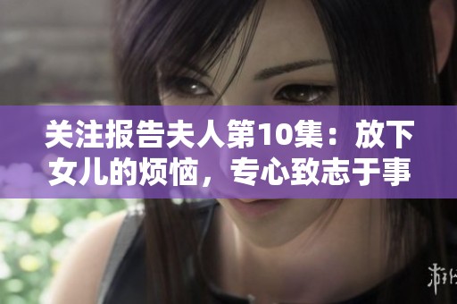关注报告夫人第10集：放下女儿的烦恼，专心致志于事业的决策