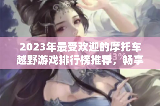 2023年最受欢迎的摩托车越野游戏排行榜推荐，畅享疯狂骑行乐趣！