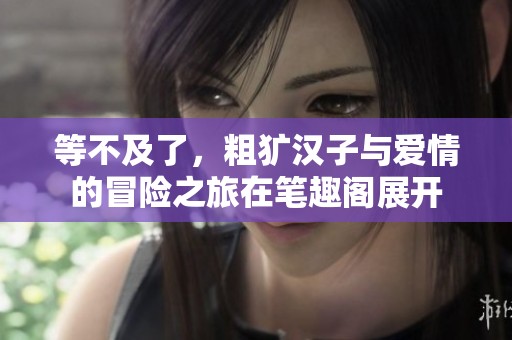等不及了，粗犷汉子与爱情的冒险之旅在笔趣阁展开