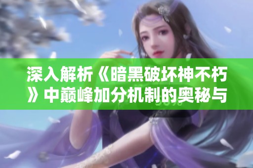 深入解析《暗黑破坏神不朽》中巅峰加分机制的奥秘与策略