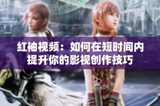 红袖视频：如何在短时间内提升你的影视创作技巧