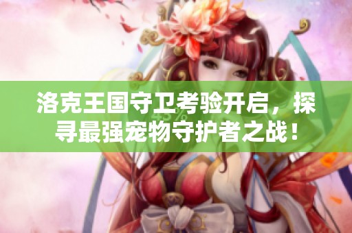 洛克王国守卫考验开启，探寻最强宠物守护者之战！