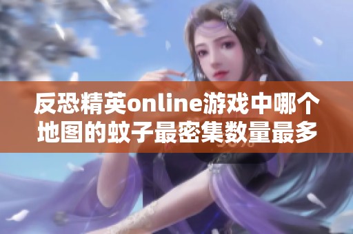 反恐精英online游戏中哪个地图的蚊子最密集数量最多探究 反恐精英online游戏中哪个地图的蚊子最密集数量最多探究
