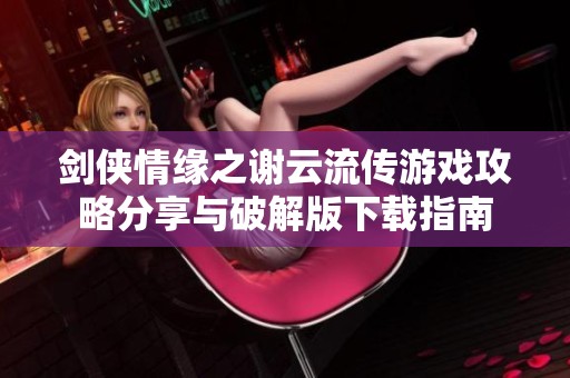 剑侠情缘之谢云流传游戏攻略分享与破解版下载指南