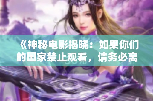 《神秘电影揭晓：如果你们的国家禁止观看，请务必离开这里》