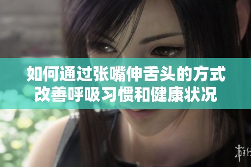 如何通过张嘴伸舌头的方式改善呼吸习惯和健康状况